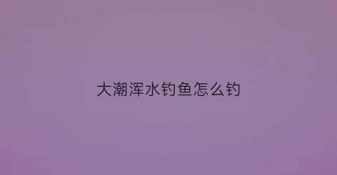 大潮浑水钓鱼怎么钓(大潮水浑浊鱼好钓吗)