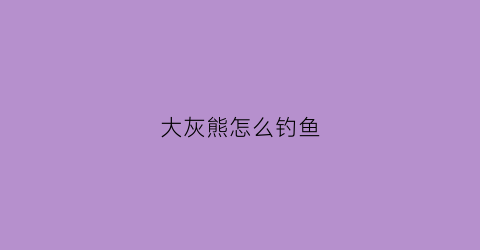 大灰熊怎么钓鱼(大灰熊怎么钓鱼的)