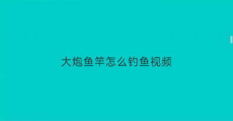大炮鱼竿怎么钓鱼视频(大炮杆最新钓鱼视频)