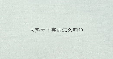 大热天下完雨怎么钓鱼(天气闷热下雨后适合钓鱼吗)