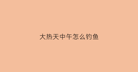 大热天中午怎么钓鱼(中午天热钓鱼好吗)