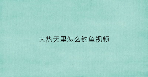 大热天里怎么钓鱼视频(大热天钓鱼钓深还是钓浅)