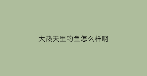 “大热天里钓鱼怎么样啊(大热天里钓鱼怎么样啊好钓吗)