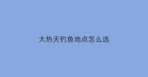 大热天钓鱼地点怎么选(大热天适合钓什么鱼)