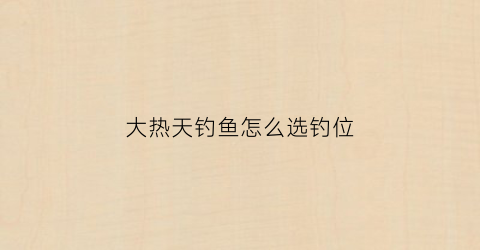 大热天钓鱼怎么选钓位(大热天钓鱼怎么选钓位图解)