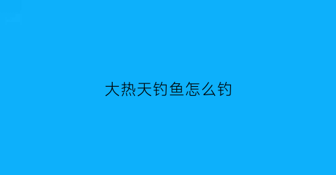 大热天钓鱼怎么钓(大热天钓鱼怎么钓的)