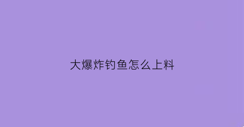 “大爆炸钓鱼怎么上料(大爆炸钓鱼饵料配方)