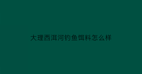 大理西洱河钓鱼饵料怎么样(西洱河风土记)