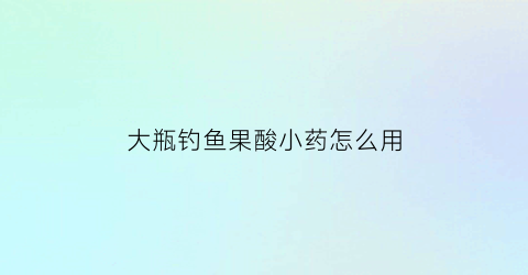 大瓶钓鱼果酸小药怎么用(钓鱼用的果酸多少钱一瓶)