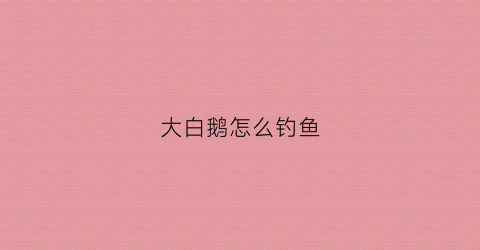 大白鹅怎么钓鱼(大白鹅钩织图解)