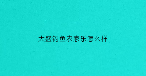 大盛钓鱼农家乐怎么样(大盛假日酒店)