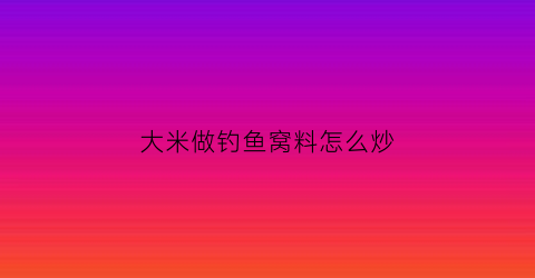大米做钓鱼窝料怎么炒(大米做钓鱼窝料怎么炒才好吃)