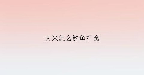 大米怎么钓鱼打窝(用大米怎么打窝)