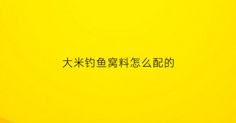 大米钓鱼窝料怎么配的(大米钓鱼饵料做法)