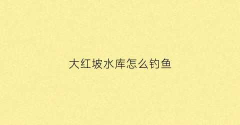 大红坡水库怎么钓鱼(大红坡水库怎么钓鱼的)