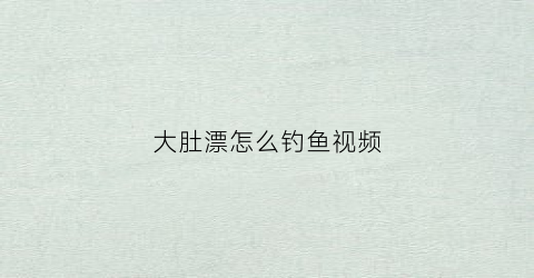 大肚漂怎么钓鱼视频(用大肚漂钓鱼怎么看漂)