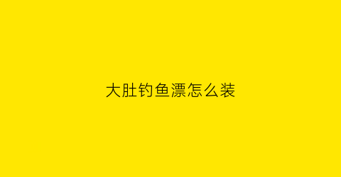 大肚钓鱼漂怎么装(大肚浮漂怎么安装在鱼线上)