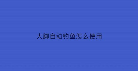 大脚自动钓鱼怎么使用(大脚自动接任务的插件叫什么)