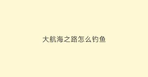 “大航海之路怎么钓鱼(大航海之路钓鱼怎么钓)