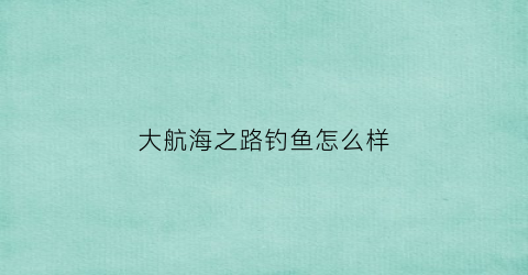 大航海之路钓鱼怎么样(大航海之路各种鱼列表)