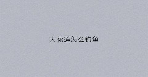 大花莲怎么钓鱼(大花鲢怎么钓)