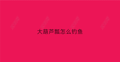 大葫芦瓢怎么钓鱼(大葫芦瓢怎么钓鱼视频)