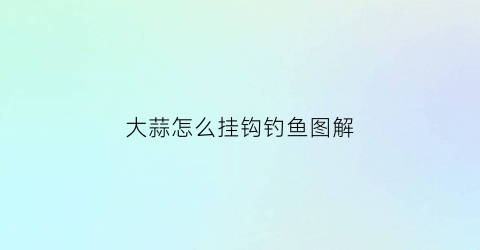 大蒜怎么挂钩钓鱼图解(大蒜怎样钓鱼最好)