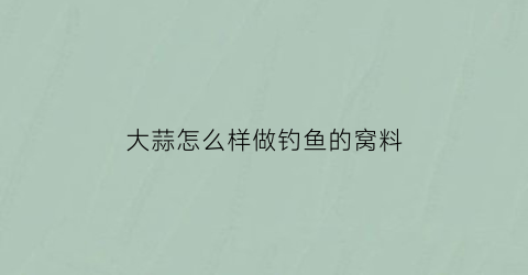 大蒜怎么样做钓鱼的窝料(大蒜怎么样做钓鱼的窝料好吃)