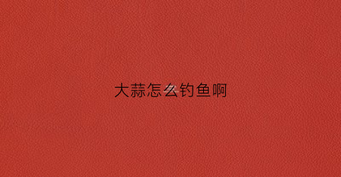 大蒜怎么钓鱼啊(大蒜怎么钓鱼啊图片)
