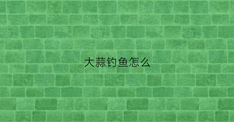 大蒜钓鱼怎么(大蒜钓鱼怎么制作)
