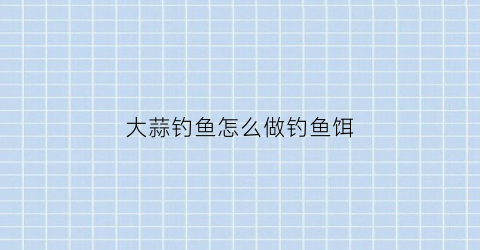 大蒜钓鱼怎么做钓鱼饵(用大蒜钓什么鱼最好)