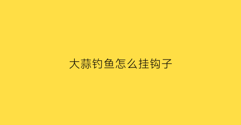 大蒜钓鱼怎么挂钩子(大蒜钓鱼真的管用吗)