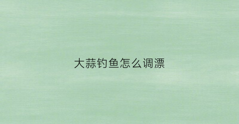 大蒜钓鱼怎么调漂(大蒜钓鱼制作方法)