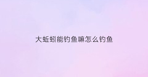 大蚯蚓能钓鱼嘛怎么钓鱼(大蚯蚓能钓鱼嘛怎么钓鱼呢)