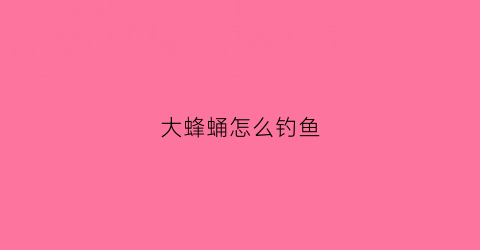 大蜂蛹怎么钓鱼(大蜂蛹怎么钓鱼视频)