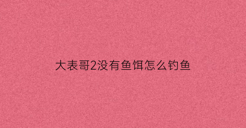 大表哥2没有鱼饵怎么钓鱼(大表哥2钓的鱼用来干什么)