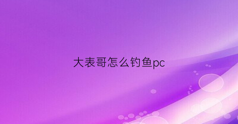 “大表哥怎么钓鱼pc(大表哥2钓鱼技巧电脑玩家)