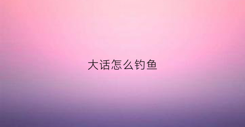 大话怎么钓鱼(大话怎么钓鱼赚钱)