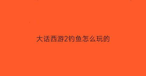 大话西游2钓鱼怎么玩的(大话西游2钓鱼怎么玩的厉害)