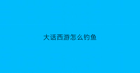 “大话西游怎么钓鱼(大话2钓鱼什么时候收杆)