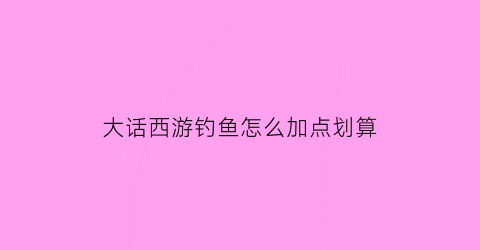 “大话西游钓鱼怎么加点划算(大话2钓鱼什么时候收杆)