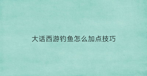 大话西游钓鱼怎么加点技巧(大话2钓鱼什么时候收杆)