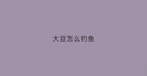 大豆怎么钓鱼(大豆可以钓鱼打窝吗)