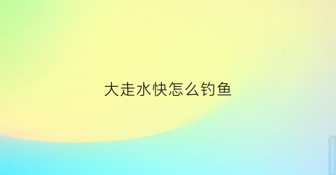 大走水快怎么钓鱼(怎么样钓大走水的鱼视频)