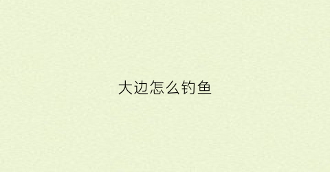 大边怎么钓鱼(钓鱼什么叫大边)