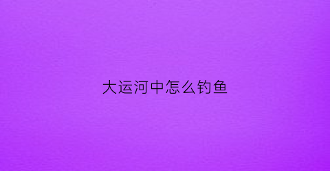 大运河中怎么钓鱼(大运河中怎么钓鱼的)