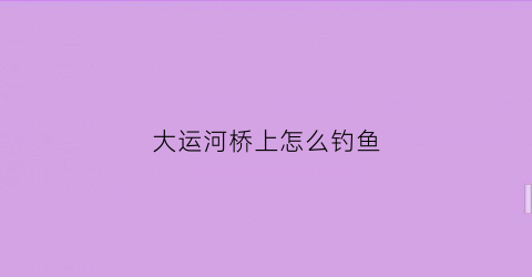 大运河桥上怎么钓鱼(大运河桥下的是什么兽)