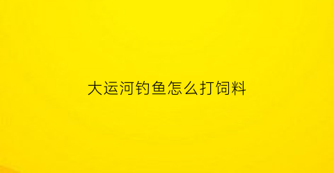 大运河钓鱼怎么打饲料(大运河钓鱼怎么打饲料视频)