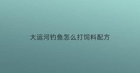 “大运河钓鱼怎么打饲料配方(大运河钓鱼怎么打饲料配方图片)