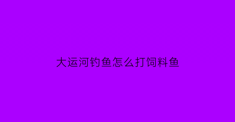 大运河钓鱼怎么打饲料鱼(大运河钓鱼怎么钓)